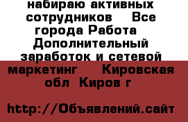 набираю активных сотрудников  - Все города Работа » Дополнительный заработок и сетевой маркетинг   . Кировская обл.,Киров г.